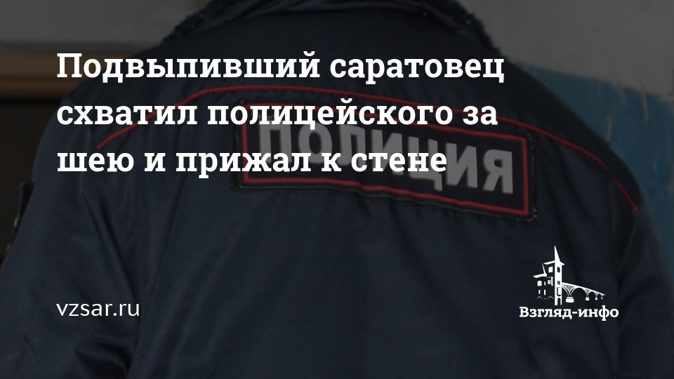 Подвыпивший саратовец схватил полицейского за шею и прижал к стене ...